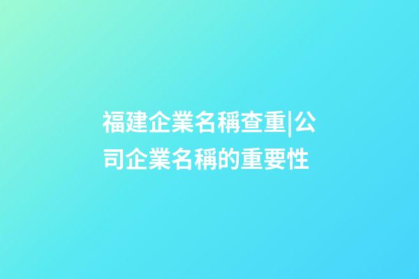 福建企業名稱查重|公司企業名稱的重要性-第1張-公司起名-玄機派